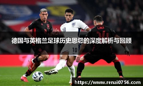 德国与英格兰足球历史恩怨的深度解析与回顾