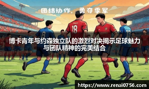 博卡青年与约森独立队的激烈对决揭示足球魅力与团队精神的完美结合