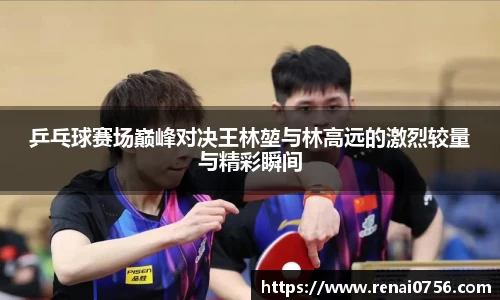 乒乓球赛场巅峰对决王林堃与林高远的激烈较量与精彩瞬间